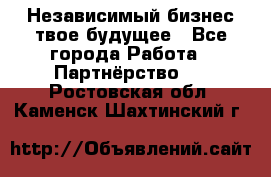 Независимый бизнес-твое будущее - Все города Работа » Партнёрство   . Ростовская обл.,Каменск-Шахтинский г.